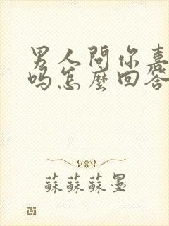 男人问你喜欢他吗怎么回答