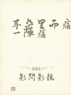 耳朵里面痛一阵一阵痛