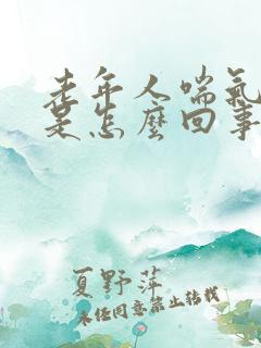 老年人喘气费劲是怎么回事啊