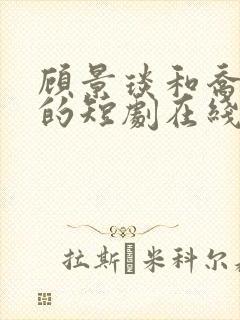 顾景琰和乔若星的短剧在线观看