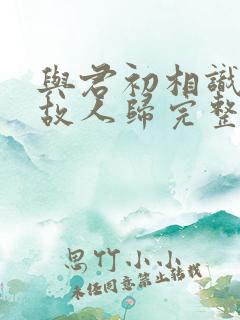 与君初相识犹如故人归完整版