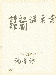 错把温柔当情深短剧