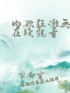 肉欲狂潮无删减在线观看
