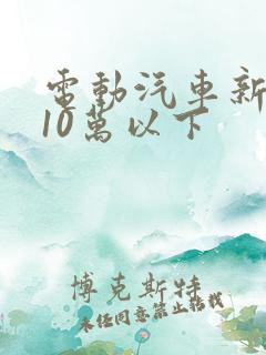 电动汽车新能源10万以下