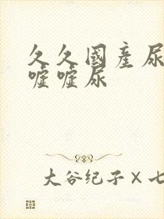 久久国产尿小便嘘嘘尿