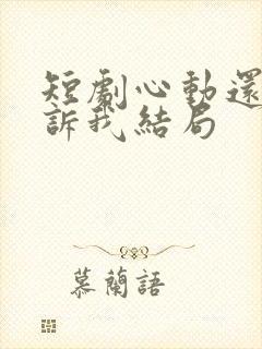 短剧心动还请告诉我结局