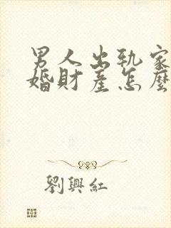 男人出轨家暴离婚财产怎么分配