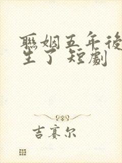 联姻五年后她重生了 短剧