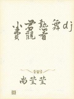 小君热舞dj免费观看