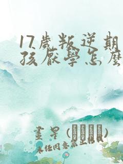 17岁叛逆期男孩厌学怎么办