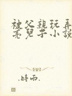 被父亲玩弄的漂亮儿子小说