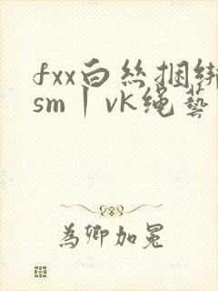 fxx白丝捆绑sm丨vk绳艺