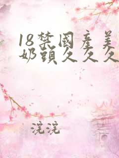 18禁国产美女奶头久久久久久