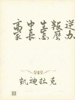 高中生叛逆厌学家长怎么办