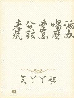 老公爱喝酒耍酒疯该怎么办