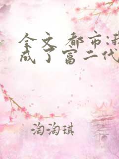 全文 都市:我成了富二代反派