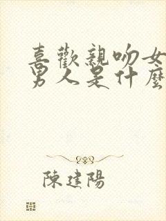 喜欢亲吻女人的男人是什么心理