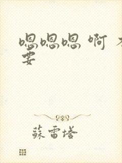 嗯嗯嗯 啊 不要