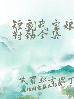 短剧我家娘子不对劲全集 短剧我家娘子不对劲全集