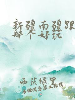 新疆南疆跟北疆哪个好玩