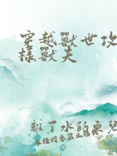 穿越兽世攻略花样兽夫