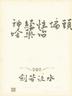 神经性偏头痛吃啥药治