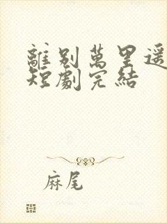 离别万里遥无期短剧完结