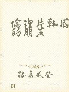 伦理片韩国妈妈的朋友