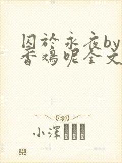 囚于永夜by麦香鸡呢全文免费阅读
