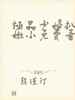 极品少妇扒开粉嫩小免费看