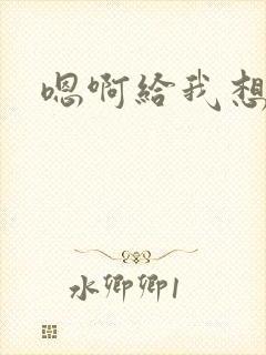 嗯啊给我想要