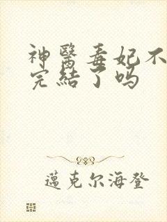 神医毒妃不好惹完结了吗