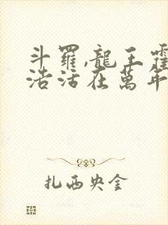 斗罗,龙王霍雨浩活在万年后