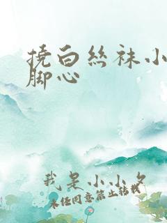 挠白丝袜小姐姐脚心