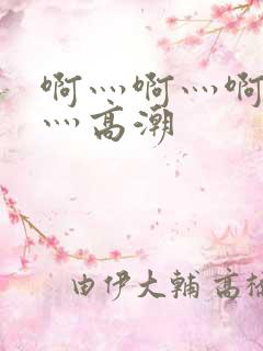 啊灬啊灬啊灬快灬高潮