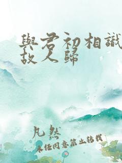 与君初相识 似故人归