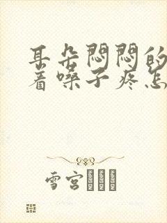 耳朵闷闷的疼带着嗓子疼怎么回事