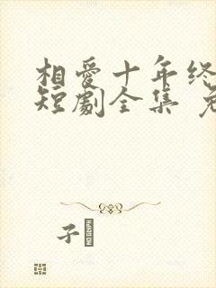相爱十年终成空短剧全集 免费观看