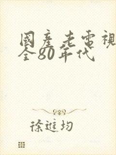 国产老电视剧大全80年代