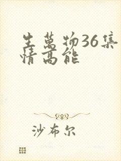 生万物36集剧情高能