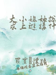 大小姐她总是不求上进讲什么