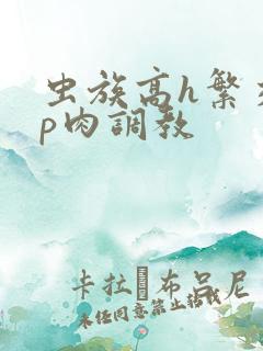 虫族高h繁交np肉调教