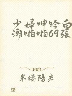 少妇呻吟白浆高潮啪啪69张柏芝