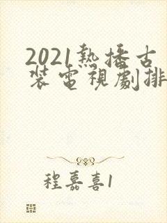 2021热播古装电视剧排行榜前十名