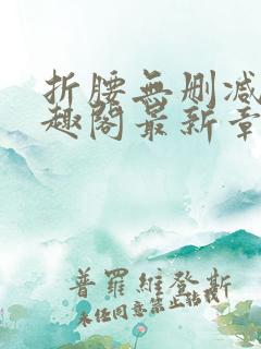 折腰无删减版笔趣阁最新章节更新时间