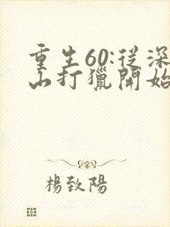 重生60:从深山打猎开始致富全本免费阅读