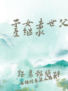 子女去世父母财产继承
