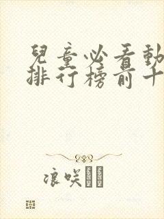 儿童必看动画片排行榜前十名