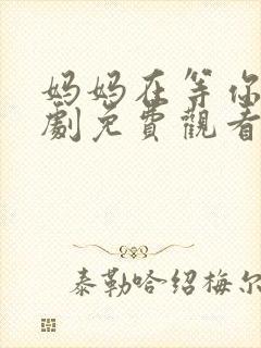 妈妈在等你电视剧免费观看35集