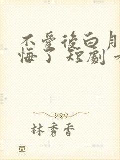 不爱后白月光后悔了 短剧 看全集